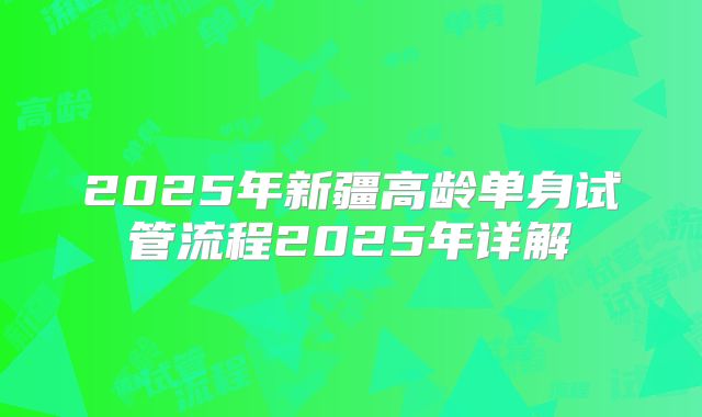 2025年新疆高龄单身试管流程2025年详解