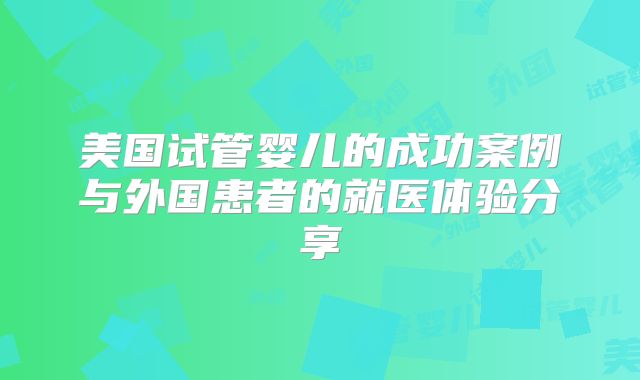 美国试管婴儿的成功案例与外国患者的就医体验分享