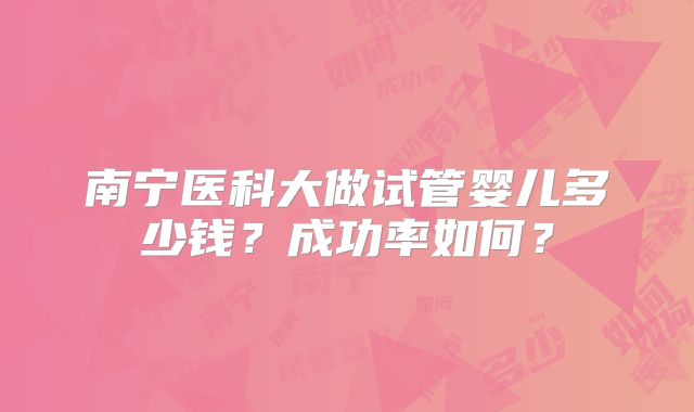 南宁医科大做试管婴儿多少钱?成功率如何?