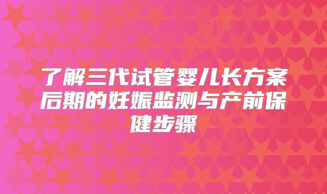 了解三代试管婴儿长方案后期的妊娠监测与产前保健步骤