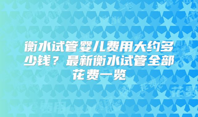 衡水试管婴儿费用大约多少钱？最新衡水试管全部花费一览