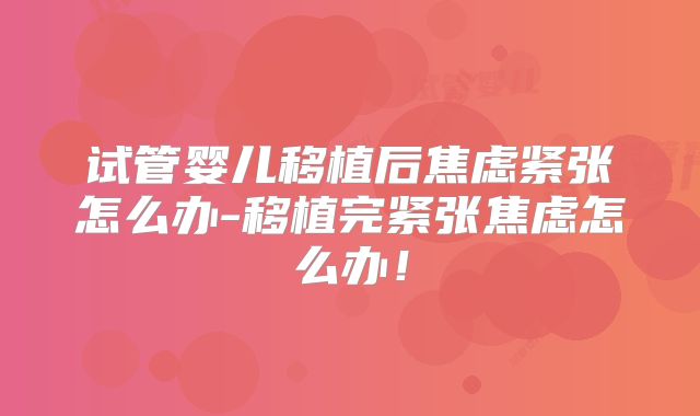 试管婴儿移植后焦虑紧张怎么办-移植完紧张焦虑怎么办!