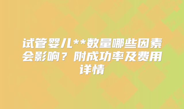 试管婴儿**数量哪些因素会影响?附成功率及费用详情