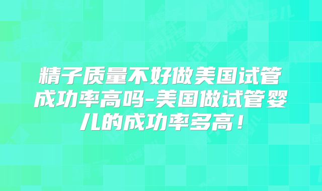 精子质量不好做美国试管成功率高吗-美国做试管婴儿的成功率多高!