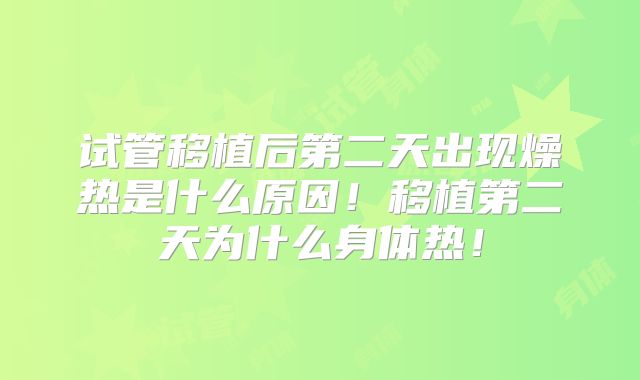 试管移植后第二天出现燥热是什么原因！移植第二天为什么身体热！