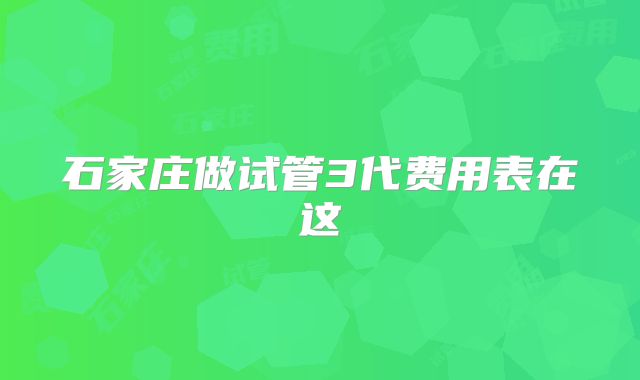 石家庄做试管3代费用表在这