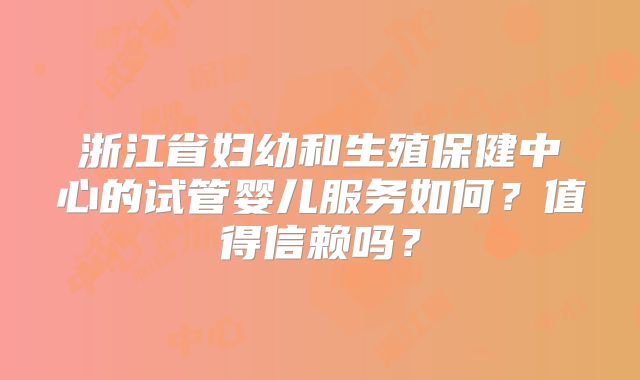 浙江省妇幼和生殖保健中心的试管婴儿服务如何?值得信赖吗?