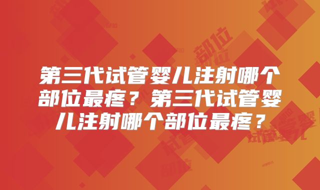 第三代试管婴儿注射哪个部位最疼？第三代试管婴儿注射哪个部位最疼？