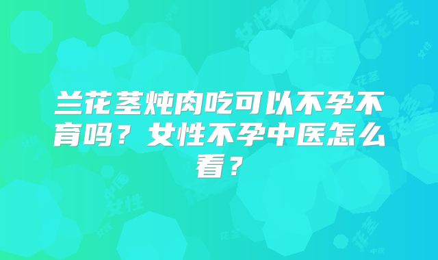 兰花茎炖肉吃可以不孕不育吗？女性不孕中医怎么看？