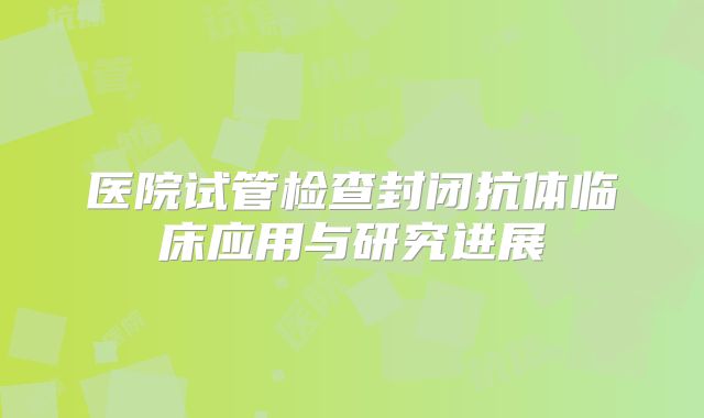 医院试管检查封闭抗体临床应用与研究进展