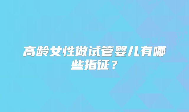 高龄女性做试管婴儿有哪些指征？