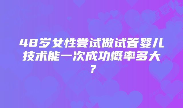 48岁女性尝试做试管婴儿技术能一次成功概率多大?