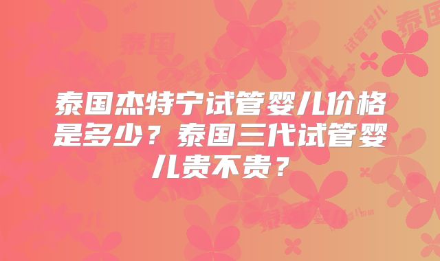 泰国杰特宁试管婴儿价格是多少？泰国三代试管婴儿贵不贵？