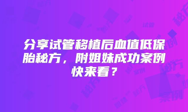 分享试管移植后血值低保胎秘方，附姐妹成功案例快来看？