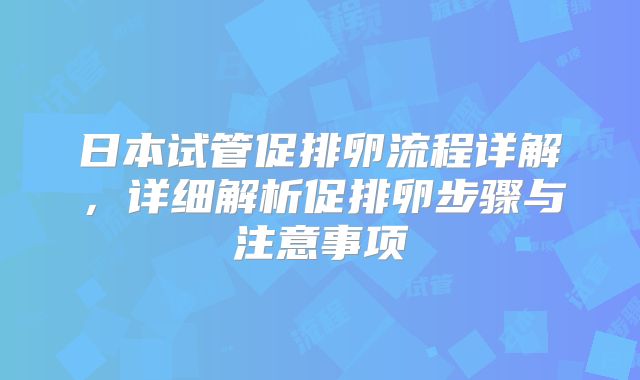 日本试管促排卵流程详解,详细解析促排卵步骤与注意事项