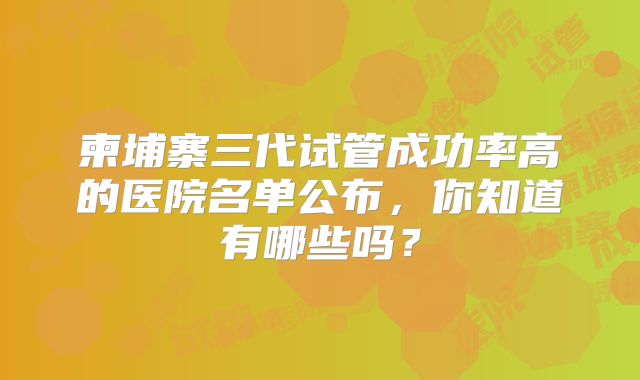 柬埔寨三代试管成功率高的医院名单公布,你知道有哪些吗?