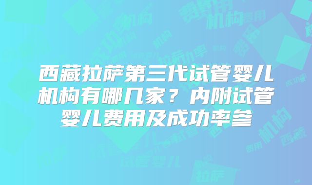 西藏拉萨第三代试管婴儿机构有哪几家?内附试管婴儿费用及成功率参