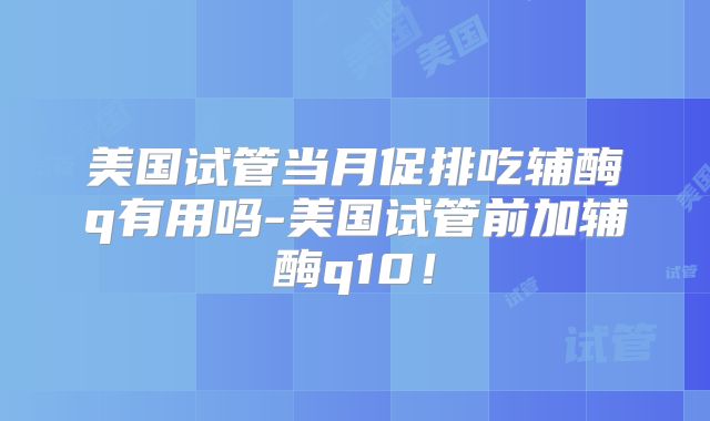 美国试管当月促排吃辅酶q有用吗-美国试管前加辅酶q10！