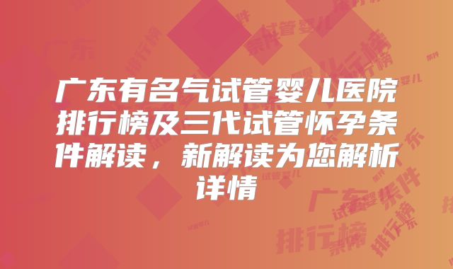 广东有名气试管婴儿医院排行榜及三代试管怀孕条件解读,新解读为您解析详情