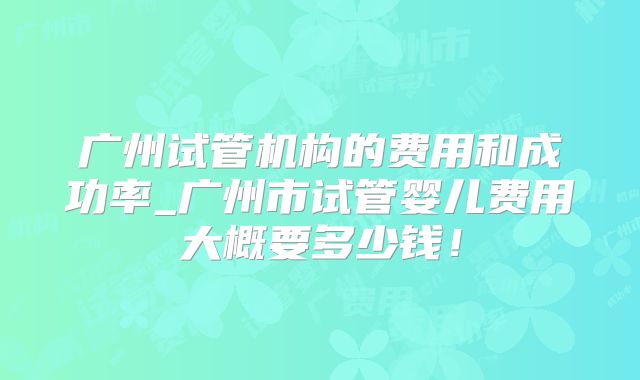广州试管机构的费用和成功率_广州市试管婴儿费用大概要多少钱!