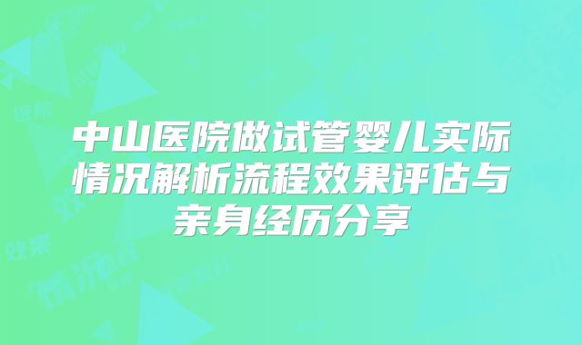 中山医院做试管婴儿实际情况解析流程效果评估与亲身经历分享