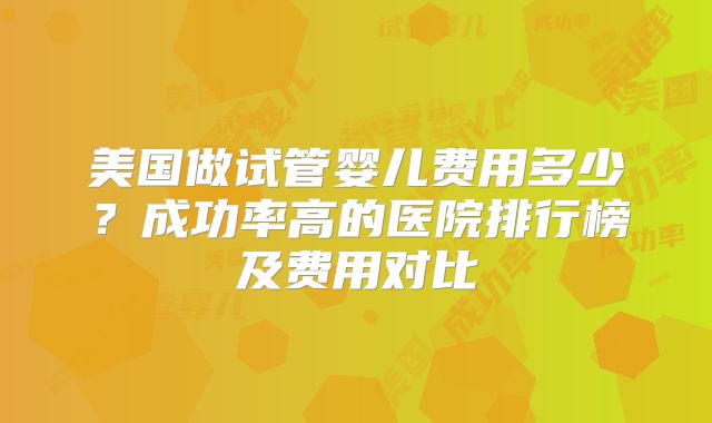 美国做试管婴儿费用多少?成功率高的医院排行榜及费用对比