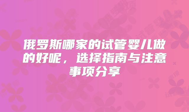 俄罗斯哪家的试管婴儿做的好呢,选择指南与注意事项分享