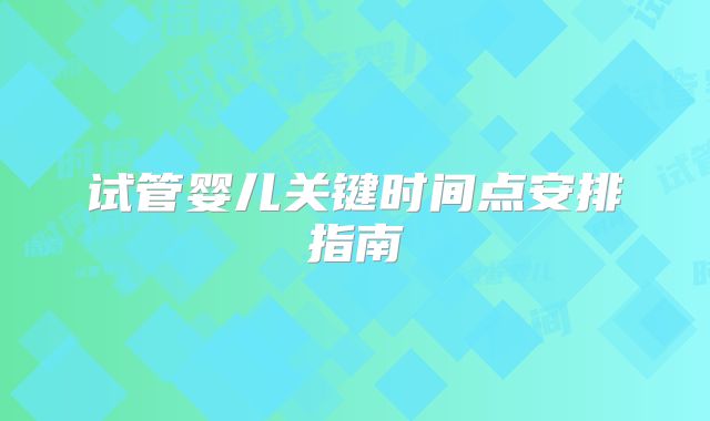 试管婴儿关键时间点安排指南