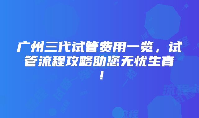 广州三代试管费用一览,试管流程攻略助您无忧生育!