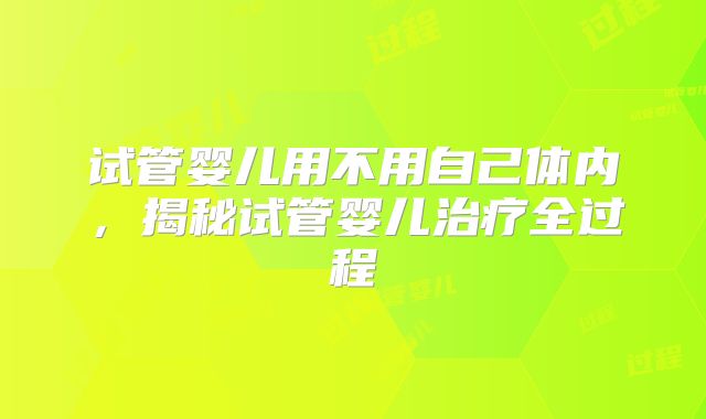 试管婴儿用不用自己体内，揭秘试管婴儿治疗全过程