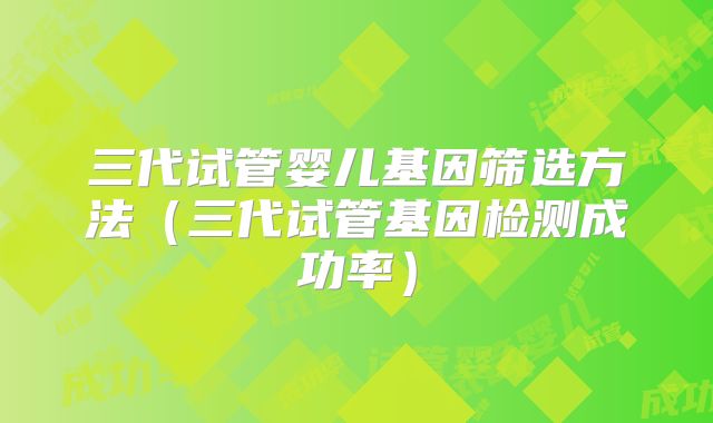 三代试管婴儿基因筛选方法(三代试管基因检测成功率)