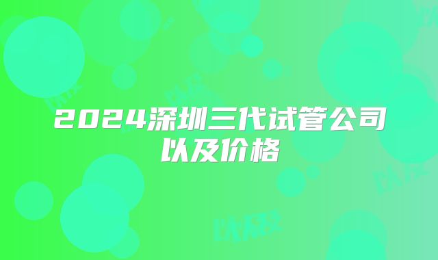 2024深圳三代试管公司以及价格