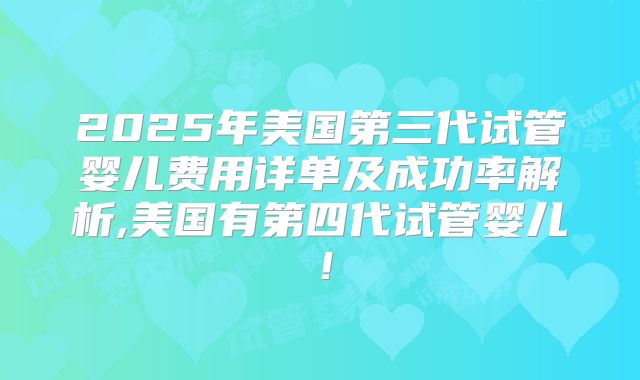 2025年美国第三代试管婴儿费用详单及成功率解析,美国有第四代试管婴儿！