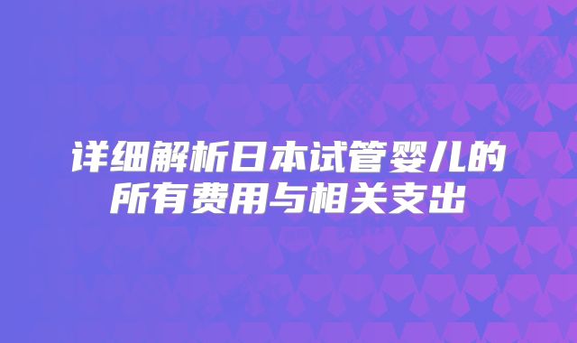 详细解析日本试管婴儿的所有费用与相关支出
