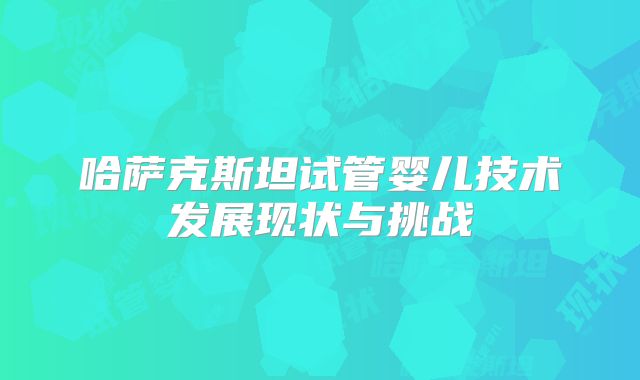哈萨克斯坦试管婴儿技术发展现状与挑战