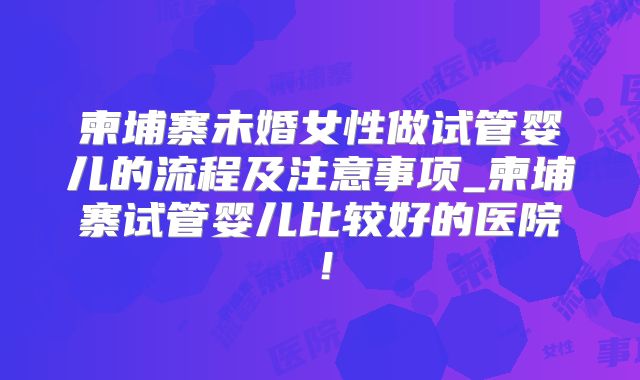 柬埔寨未婚女性做试管婴儿的流程及注意事项_柬埔寨试管婴儿比较好的医院!
