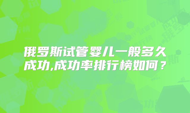 俄罗斯试管婴儿一般多久成功,成功率排行榜如何?