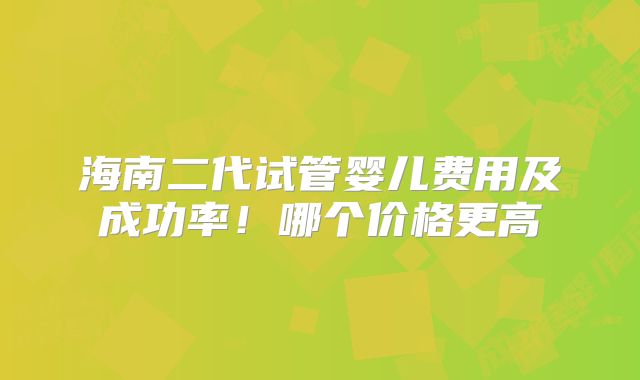 海南二代试管婴儿费用及成功率!哪个价格更高