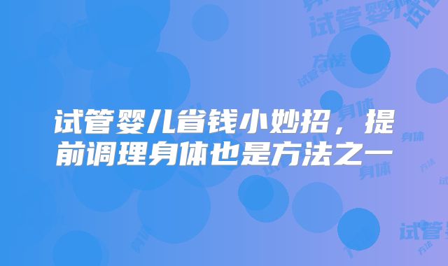 试管婴儿省钱小妙招,提前调理身体也是方法之一