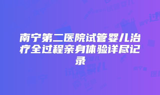 南宁第二医院试管婴儿治疗全过程亲身体验详尽记录