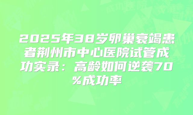 2025年38岁卵巢衰竭患者荆州市中心医院试管成功实录:高龄如何逆袭70%成功率