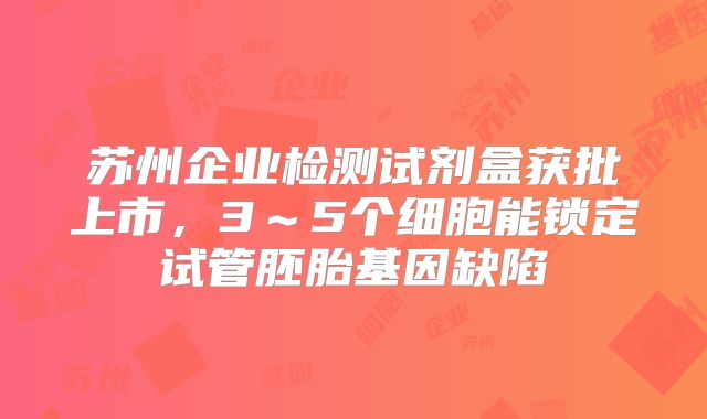 苏州企业检测试剂盒获批上市,3~5个细胞能锁定试管胚胎基因缺陷