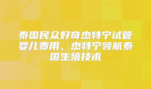泰国民众好奇杰特宁试管婴儿费用，杰特宁领航泰国生殖技术