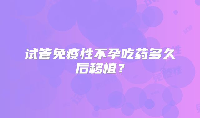 试管免疫性不孕吃药多久后移植?