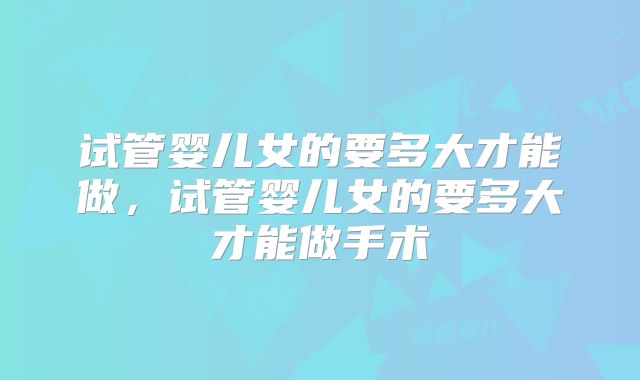 试管婴儿女的要多大才能做，试管婴儿女的要多大才能做手术