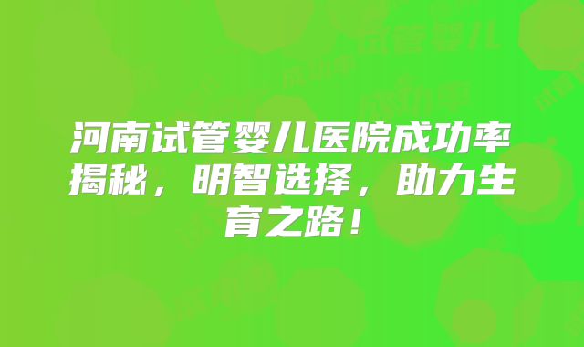 河南试管婴儿医院成功率揭秘,明智选择,助力生育之路!