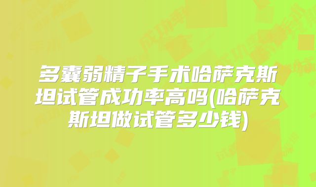 多囊弱精子手术哈萨克斯坦试管成功率高吗(哈萨克斯坦做试管多少钱)