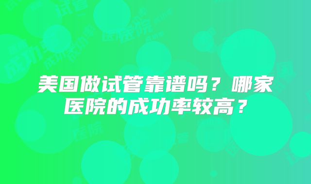 美国做试管靠谱吗？哪家医院的成功率较高？