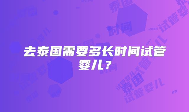 去泰国需要多长时间试管婴儿?
