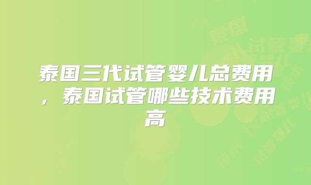 泰国三代试管婴儿总费用，泰国试管哪些技术费用高